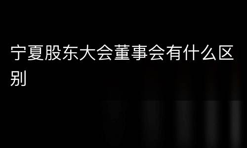 宁夏股东大会董事会有什么区别