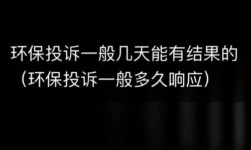 环保投诉一般几天能有结果的（环保投诉一般多久响应）