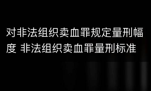 对非法组织卖血罪规定量刑幅度 非法组织卖血罪量刑标准