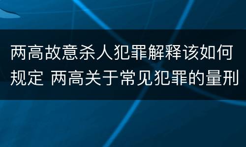 两高故意杀人犯罪解释该如何规定 两高关于常见犯罪的量刑意见