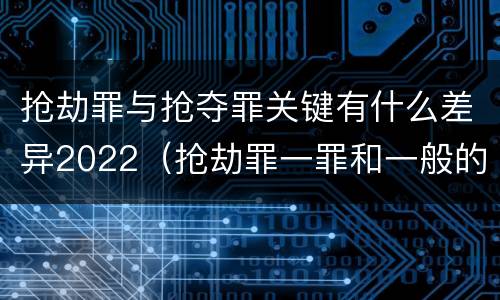 抢劫罪与抢夺罪关键有什么差异2022（抢劫罪一罪和一般的抢劫罪）