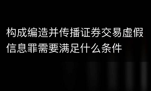 构成编造并传播证券交易虚假信息罪需要满足什么条件