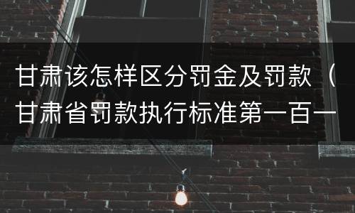 甘肃该怎样区分罚金及罚款（甘肃省罚款执行标准第一百一十五条）