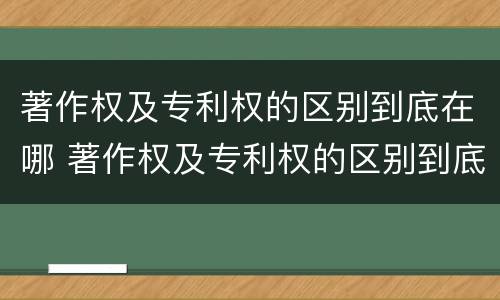 著作权及专利权的区别到底在哪 著作权及专利权的区别到底在哪里