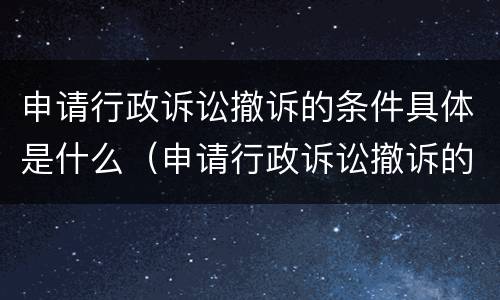 申请行政诉讼撤诉的条件具体是什么（申请行政诉讼撤诉的条件具体是什么意思）