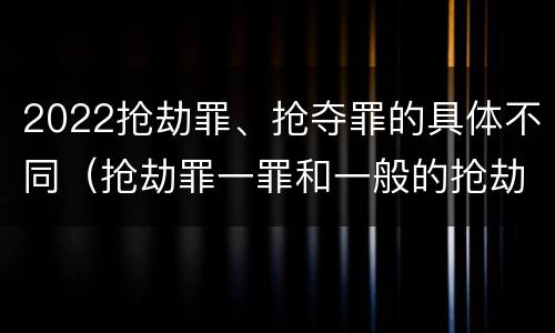 2022抢劫罪、抢夺罪的具体不同（抢劫罪一罪和一般的抢劫罪）
