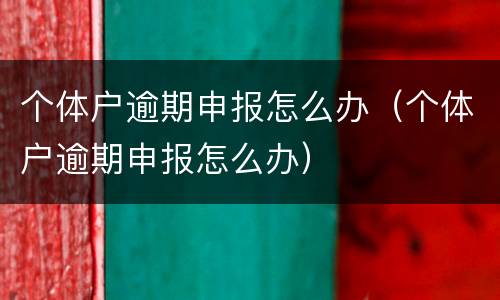 个体户逾期申报怎么办（个体户逾期申报怎么办）