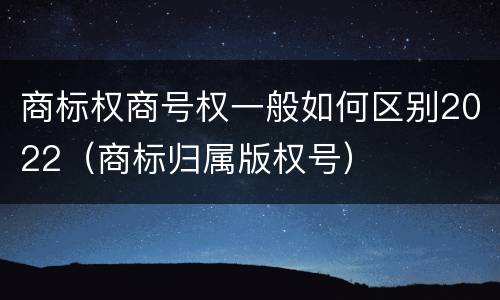 商标权商号权一般如何区别2022（商标归属版权号）