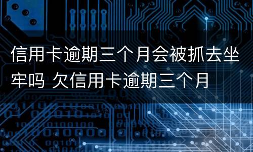信用卡逾期三个月会被抓去坐牢吗 欠信用卡逾期三个月