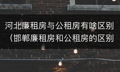 河北廉租房与公租房有啥区别（邯郸廉租房和公租房的区别）