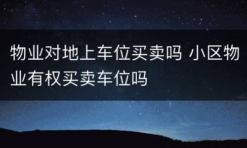 物业对地上车位买卖吗 小区物业有权买卖车位吗