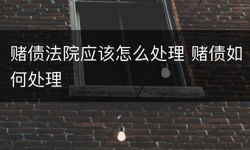 赌债法院应该怎么处理 赌债如何处理