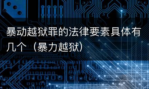 暴动越狱罪的法律要素具体有几个（暴力越狱）