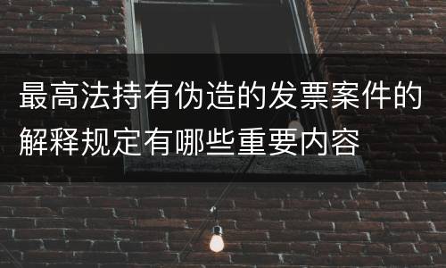 最高法持有伪造的发票案件的解释规定有哪些重要内容
