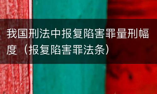 我国刑法中报复陷害罪量刑幅度（报复陷害罪法条）