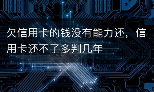 欠信用卡的钱没有能力还，信用卡还不了多判几年