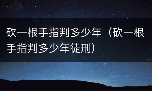砍一根手指判多少年（砍一根手指判多少年徒刑）