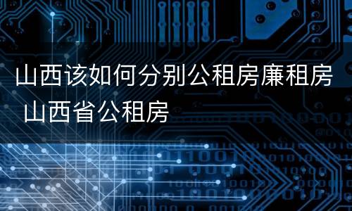 山西该如何分别公租房廉租房 山西省公租房