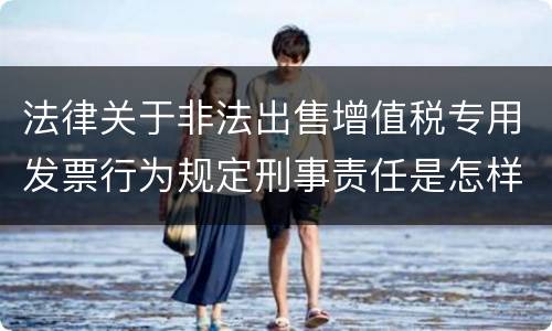 法律关于非法出售增值税专用发票行为规定刑事责任是怎样