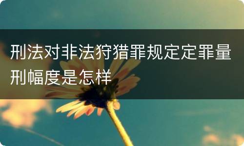 刑法对非法狩猎罪规定定罪量刑幅度是怎样