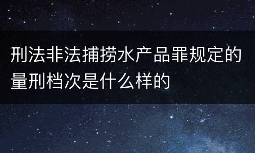 刑法非法捕捞水产品罪规定的量刑档次是什么样的