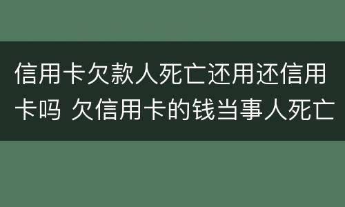 信用卡欠款人死亡还用还信用卡吗 欠信用卡的钱当事人死亡还用还吗