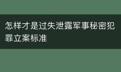 怎样才是过失泄露军事秘密犯罪立案标准