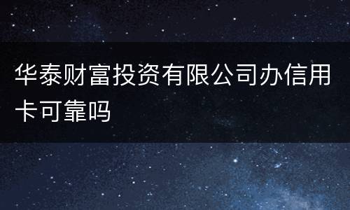 华泰财富投资有限公司办信用卡可靠吗