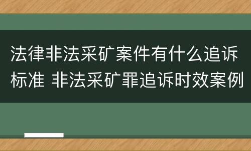 法律非法采矿案件有什么追诉标准 非法采矿罪追诉时效案例