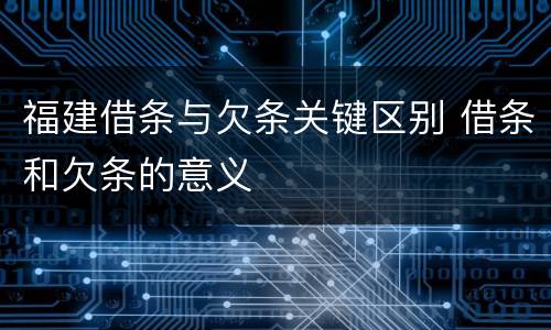 福建借条与欠条关键区别 借条和欠条的意义