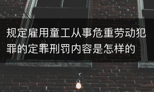 规定雇用童工从事危重劳动犯罪的定罪刑罚内容是怎样的