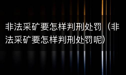 非法采矿要怎样判刑处罚（非法采矿要怎样判刑处罚呢）