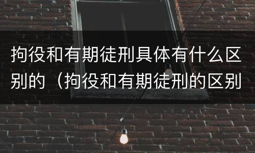 拘役和有期徒刑具体有什么区别的（拘役和有期徒刑的区别是什么）
