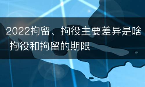 2022拘留、拘役主要差异是啥 拘役和拘留的期限