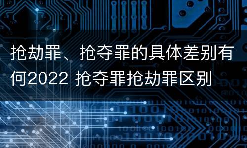 抢劫罪、抢夺罪的具体差别有何2022 抢夺罪抢劫罪区别