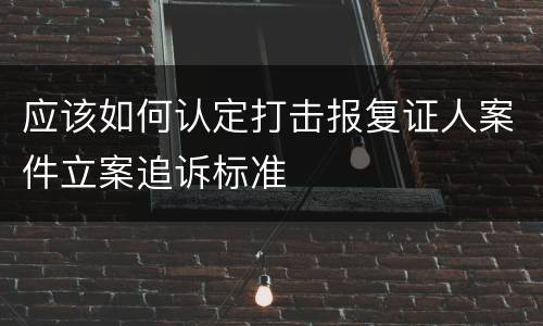 应该如何认定打击报复证人案件立案追诉标准