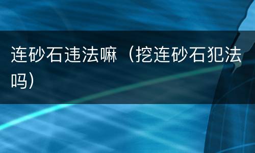 连砂石违法嘛（挖连砂石犯法吗）