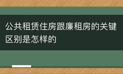 公共租赁住房跟廉租房的关键区别是怎样的