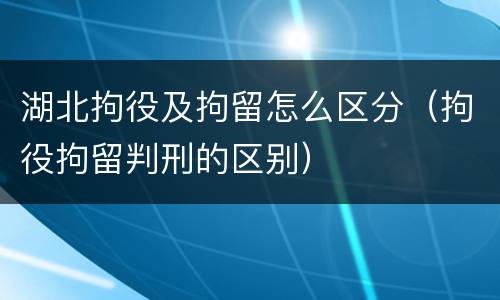 湖北拘役及拘留怎么区分（拘役拘留判刑的区别）