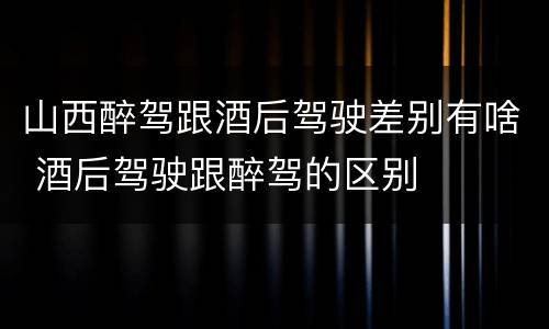 山西醉驾跟酒后驾驶差别有啥 酒后驾驶跟醉驾的区别