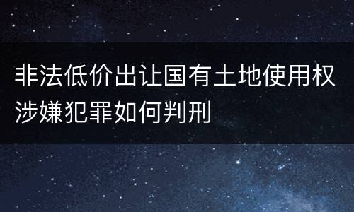 非法低价出让国有土地使用权涉嫌犯罪如何判刑