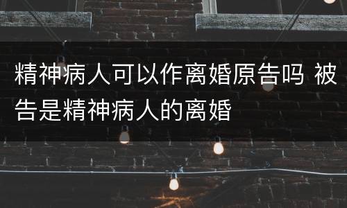 精神病人可以作离婚原告吗 被告是精神病人的离婚