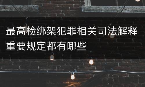 最高检绑架犯罪相关司法解释重要规定都有哪些