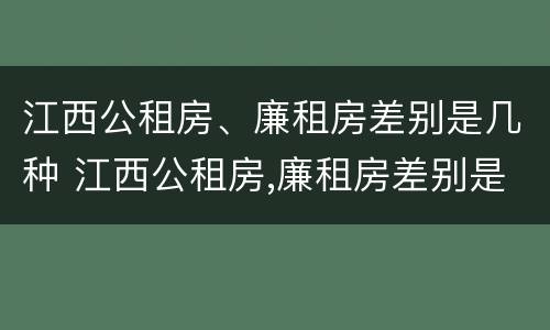 江西公租房、廉租房差别是几种 江西公租房,廉租房差别是几种情况