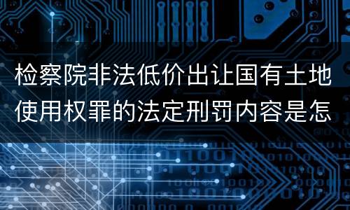 检察院非法低价出让国有土地使用权罪的法定刑罚内容是怎样的