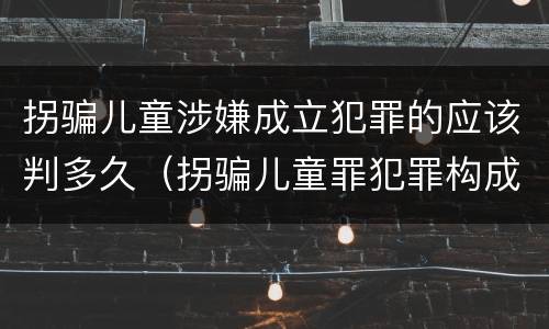 拐骗儿童涉嫌成立犯罪的应该判多久（拐骗儿童罪犯罪构成）