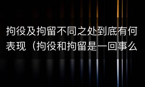 拘役及拘留不同之处到底有何表现（拘役和拘留是一回事么）
