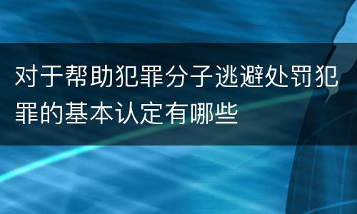 对于帮助犯罪分子逃避处罚犯罪的基本认定有哪些