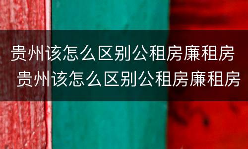 贵州该怎么区别公租房廉租房 贵州该怎么区别公租房廉租房和住宅