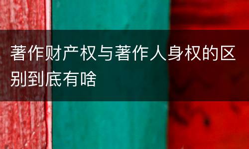 著作财产权与著作人身权的区别到底有啥